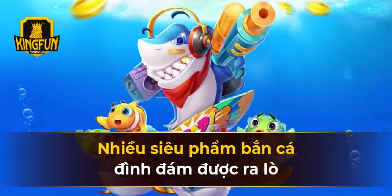 Nhiều siêu phẩm bắn cá đình đám được ra lò