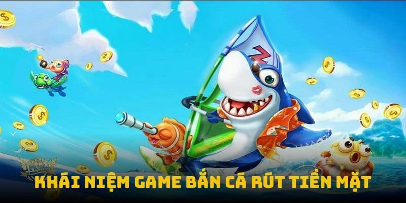 Khái niệm game bắn cá rút tiền mặt