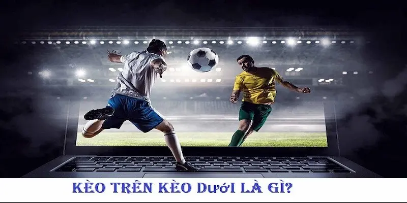 Tìm hiểu sơ lược về kèo trên kèo dưới